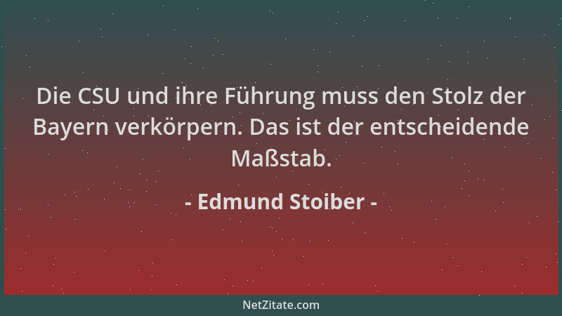 Edmund Stoiber - Die CSU und ihre Führung muss den Stolz der Bayern verkörpern. Das ist der entscheidende Maßstab....