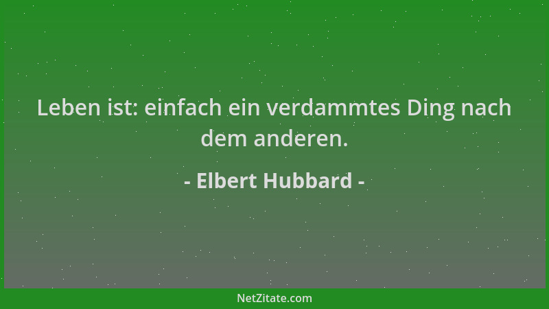 Elbert Hubbard - Leben ist: einfach ein verdammtes Ding nach dem anderen....