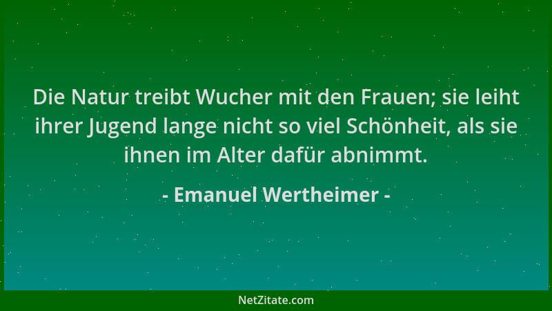 Emanuel Wertheimer - Die Natur treibt Wucher mit den Frauen; sie leiht ihrer Jugend lange nicht so viel Schönheit, als sie...