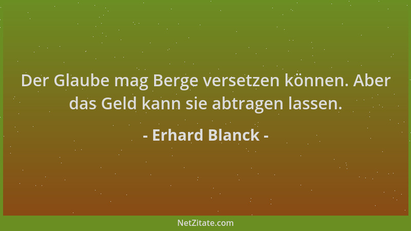 Erhard Blanck - Der Glaube mag Berge versetzen können. Aber das Geld kann sie abtragen lassen....