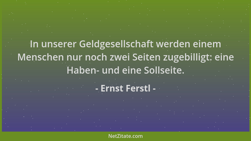 Ernst Ferstl - In unserer Geldgesellschaft werden einem Menschen nur noch zwei Seiten zugebilligt: eine Haben- und eine Sol...