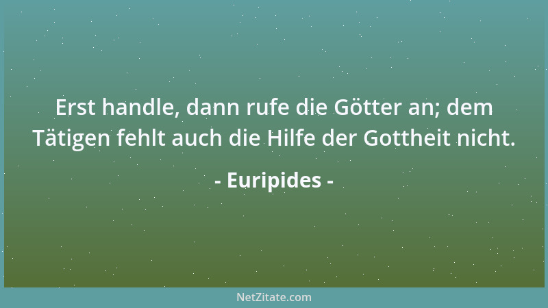 Euripides - Erst handle, dann rufe die Götter an; dem Tätigen fehlt auch die Hilfe der Gottheit nicht....