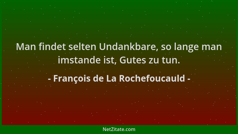 François de La Rochefoucauld - Man findet selten Undankbare, so lange man imstande ist, Gutes zu tun....