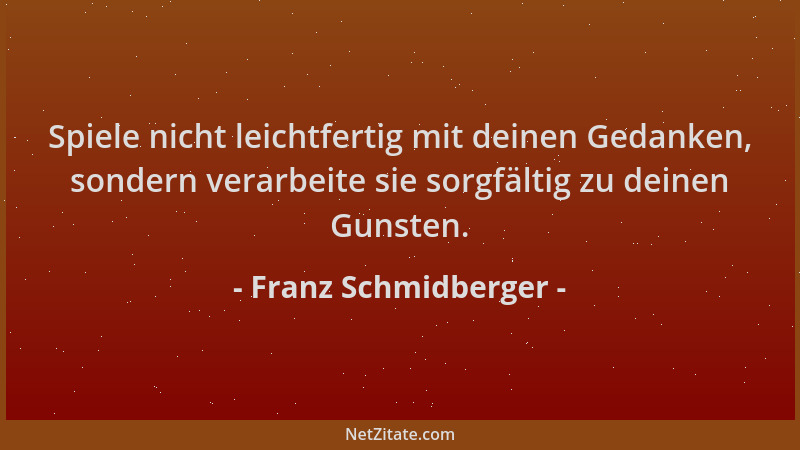 Franz Schmidberger - Spiele nicht leichtfertig mit deinen Gedanken, sondern verarbeite sie sorgfältig zu deinen Gunsten....