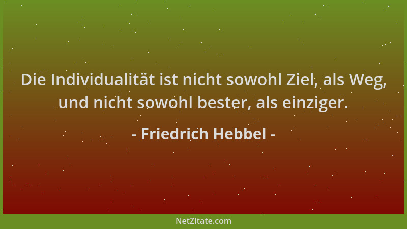 Friedrich Hebbel - Die Individualität ist nicht sowohl Ziel, als Weg, und nicht sowohl bester, als einziger....