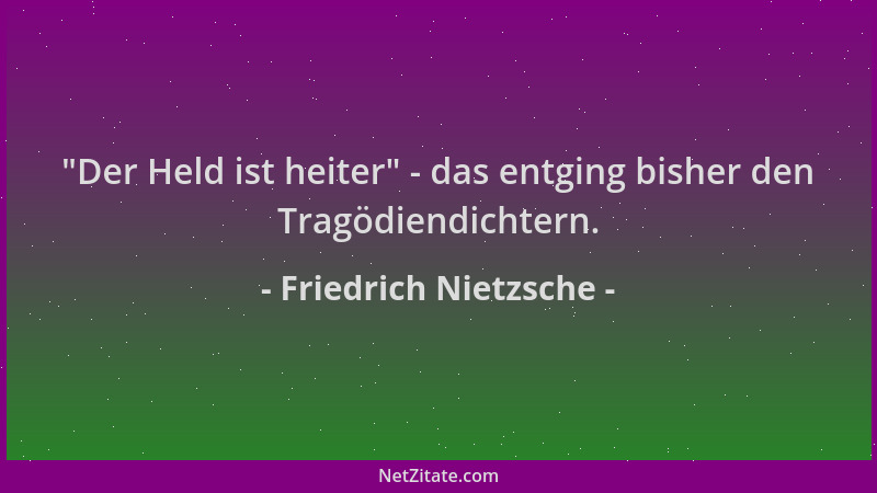 Friedrich Nietzsche -  "Der Held ist heiter " - das entging bisher den Tragödiendichtern....