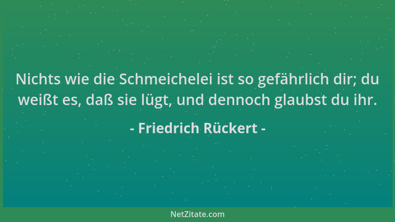 Friedrich Rückert - Nichts wie die Schmeichelei ist so gefährlich dir; du weißt es, daß sie lügt, und dennoch glaubst du ih...