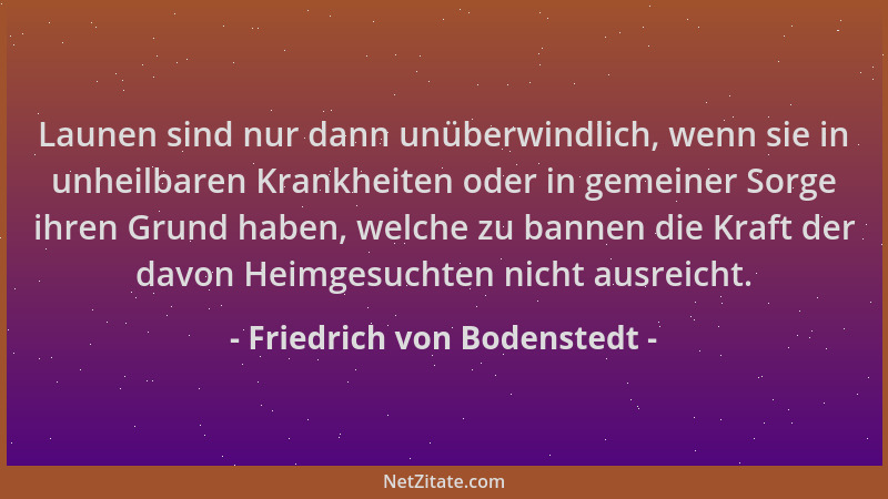 Friedrich von Bodenstedt - Launen sind nur dann unüberwindlich, wenn sie in unheilbaren Krankheiten oder in gemeiner Sorge...