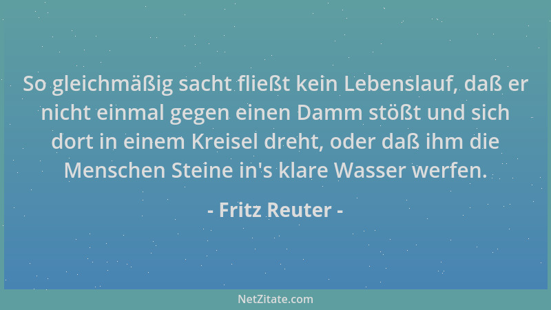 Fritz Reuter - So gleichmäßig sacht fließt kein Lebenslauf, daß er nicht einmal gegen einen Damm stößt und sich dort in ein...