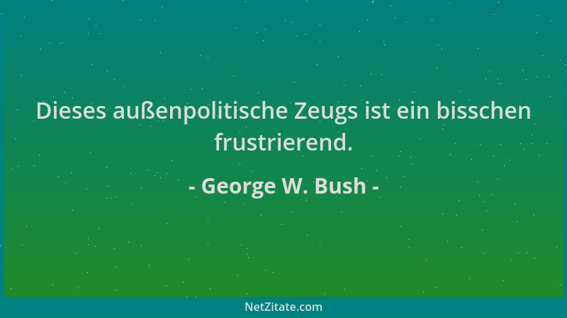 George W. Bush - Dieses außenpolitische Zeugs ist ein bisschen frustrierend....
