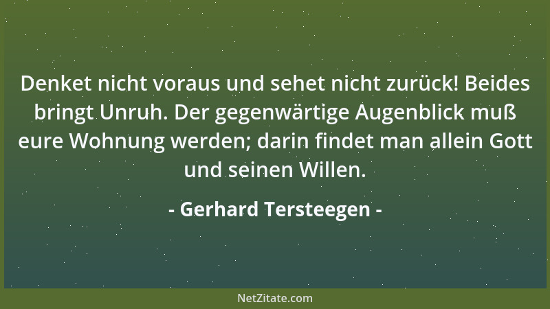 Gerhard Tersteegen - Denket nicht voraus und sehet nicht zurück! Beides bringt Unruh. Der gegenwärtige Augenblick muß eure...