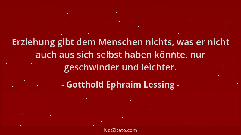 Gotthold Ephraim Lessing - Erziehung gibt dem Menschen nichts, was er nicht auch aus sich selbst haben könnte, nur geschwin...