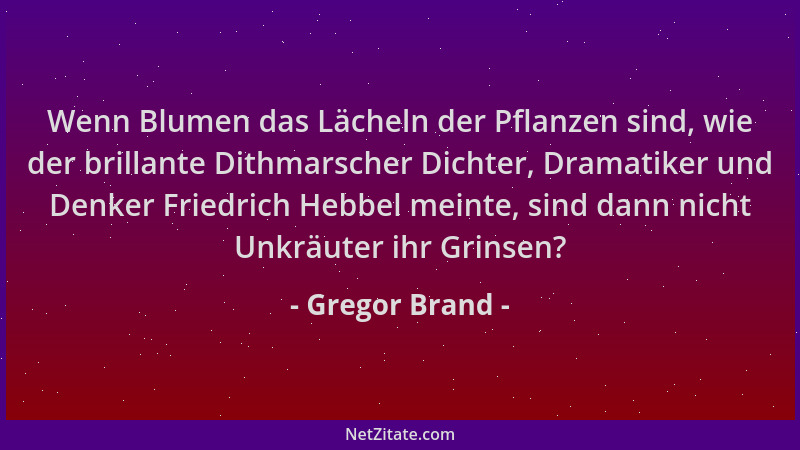 Gregor Brand - Wenn Blumen das Lächeln der Pflanzen sind, wie der brillante Dithmarscher Dichter, Dramatiker und Denker Fri...