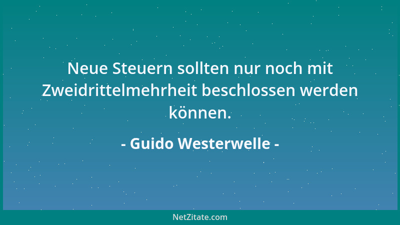 Guido Westerwelle - Neue Steuern sollten nur noch mit Zweidrittelmehrheit beschlossen werden können....