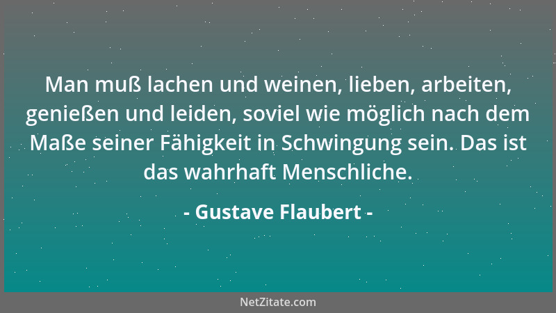 Gustave Flaubert - Man muß lachen und weinen, lieben, arbeiten, genießen und leiden, soviel wie möglich nach dem Maße seine...