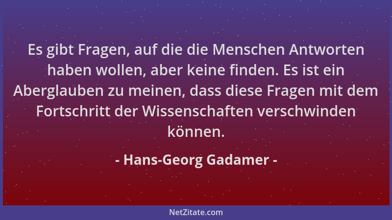 Hans-Georg Gadamer - Es gibt Fragen, auf die die Menschen Antworten haben wollen, aber keine finden. Es ist ein Aberglauben...