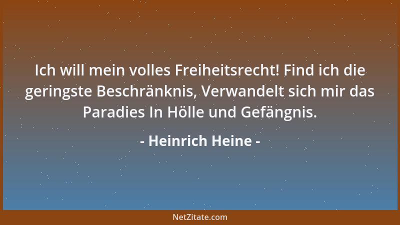 Heinrich Heine - Ich will mein volles Freiheitsrecht! Find ich die geringste Beschränknis, Verwandelt sich mir das Paradies...