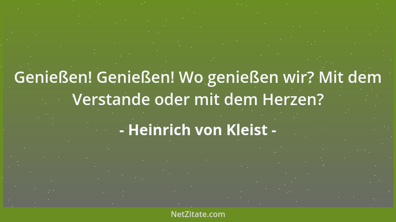 Heinrich von Kleist - Genießen! Genießen! Wo genießen wir? Mit dem Verstande oder mit dem Herzen?...