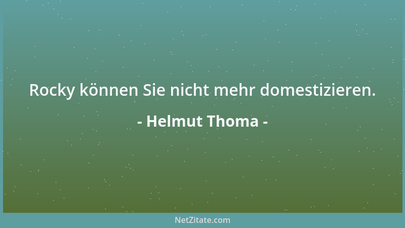 Helmut Thoma - Rocky können Sie nicht mehr domestizieren....