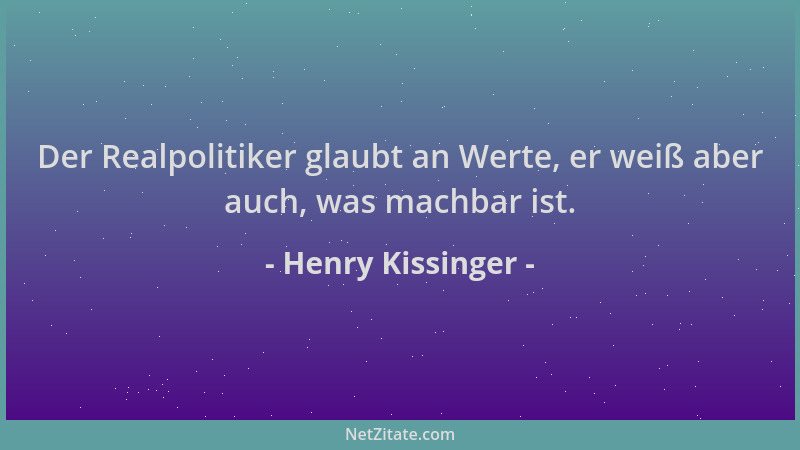 Henry Kissinger - Der Realpolitiker glaubt an Werte, er weiß aber auch, was machbar ist....