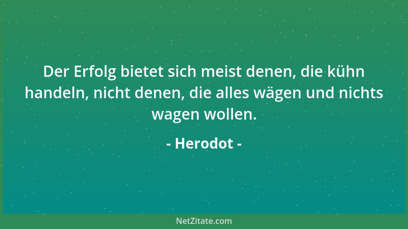 Herodot - Der Erfolg bietet sich meist denen, die kühn handeln, nicht denen, die alles wägen und nichts wagen wollen....