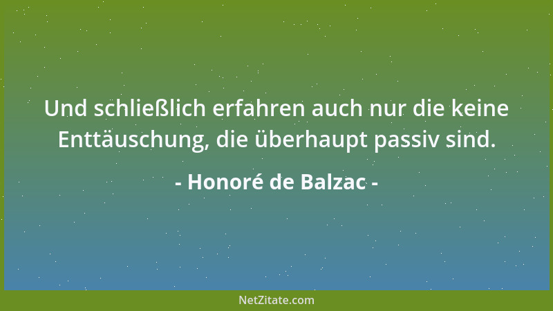 Honoré de Balzac - Und schließlich erfahren auch nur die keine Enttäuschung, die überhaupt passiv sind....