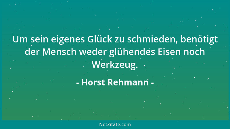 Horst Rehmann - Um sein eigenes Glück zu schmieden, benötigt der Mensch weder glühendes Eisen noch Werkzeug....