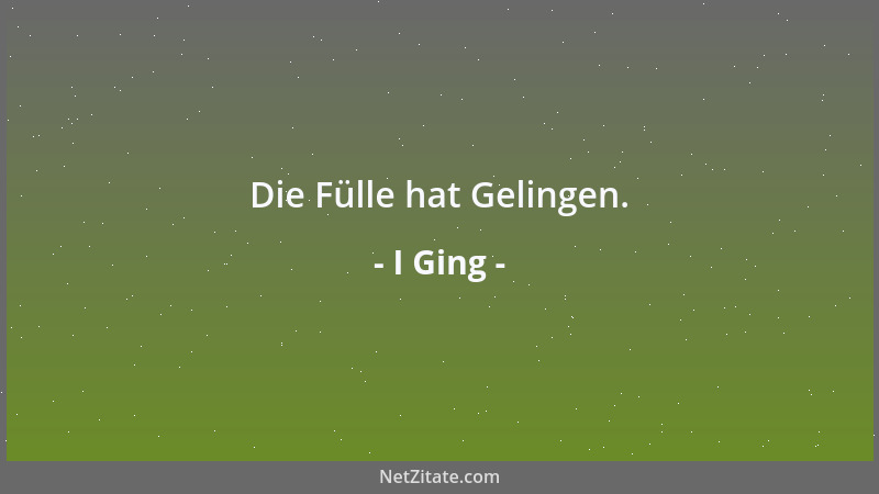 I Ging - Die Fülle hat Gelingen....