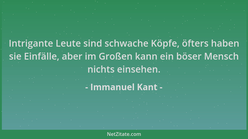 Immanuel Kant - Intrigante Leute sind schwache Köpfe, öfters haben sie Einfälle, aber im Großen kann ein böser Mensch nicht...