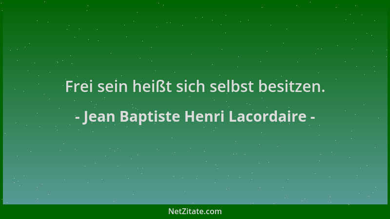 Jean Baptiste Henri Lacordaire - Frei sein heißt sich selbst besitzen....