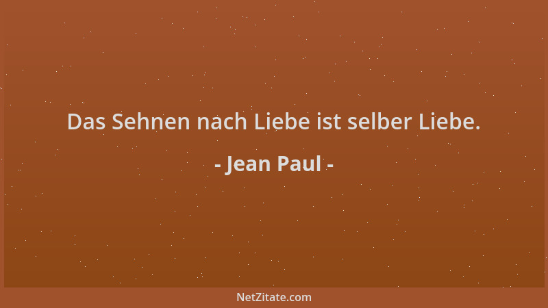 Jean Paul - Das Sehnen nach Liebe ist selber Liebe....