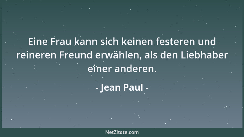 Jean Paul - Eine Frau kann sich keinen festeren und reineren Freund erwählen, als den Liebhaber einer anderen....