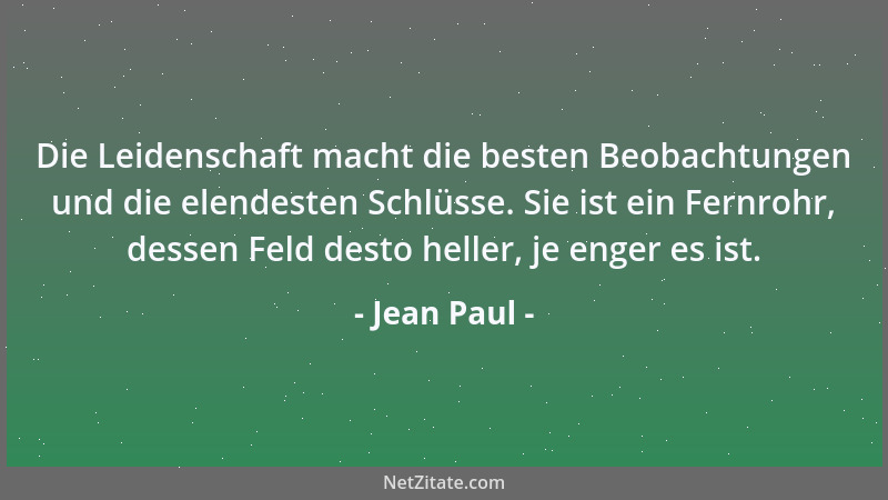 Jean Paul - Die Leidenschaft macht die besten Beobachtungen und die elendesten Schlüsse. Sie ist ein Fernrohr, dessen Feld...