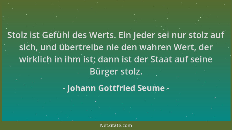 Johann Gottfried Seume - Stolz ist Gefühl des Werts. Ein Jeder sei nur stolz auf sich, und übertreibe nie den wahren Wert,...