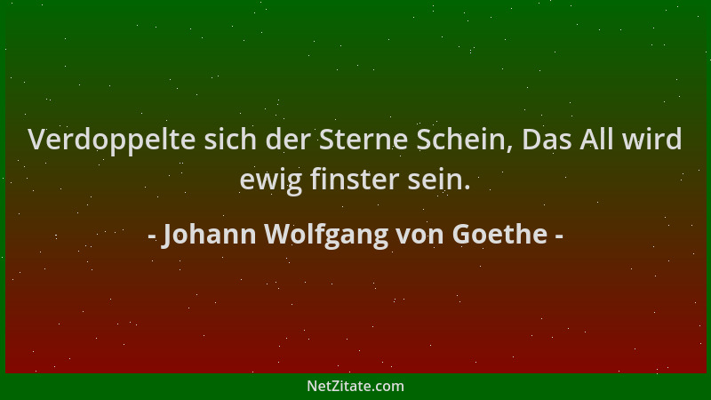 Johann Wolfgang von Goethe - Verdoppelte sich der Sterne Schein, Das All wird ewig finster sein....