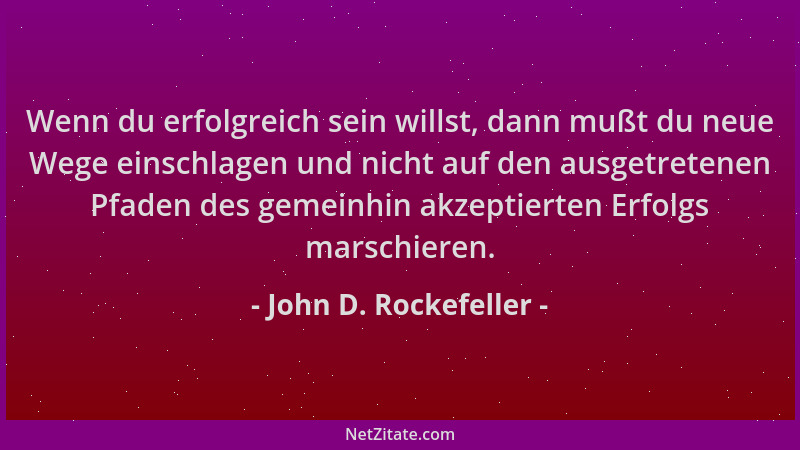 John D. Rockefeller - Wenn du erfolgreich sein willst, dann mußt du neue Wege einschlagen und nicht auf den ausgetretenen P...