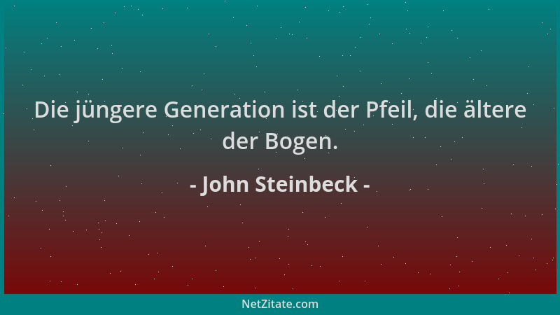 John Steinbeck - Die jüngere Generation ist der Pfeil, die ältere der Bogen....