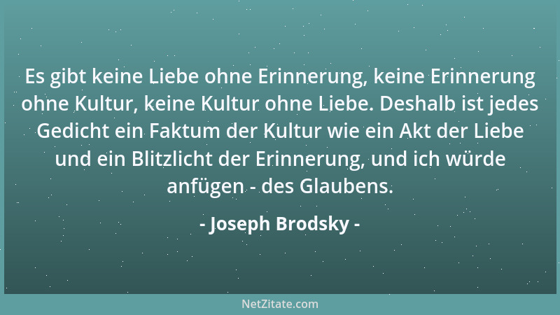Joseph Brodsky - Es gibt keine Liebe ohne Erinnerung, keine Erinnerung ohne Kultur, keine Kultur ohne Liebe. Deshalb ist je...