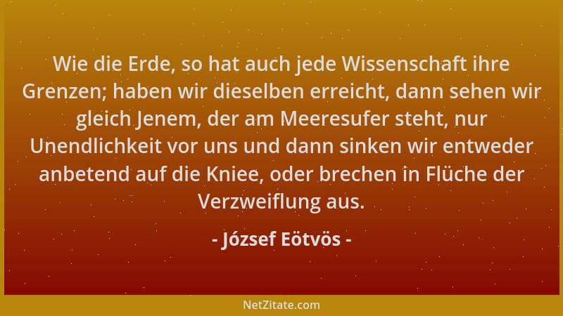 József Eötvös - Wie die Erde, so hat auch jede Wissenschaft ihre Grenzen; haben wir dieselben erreicht, dann sehen wir glei...