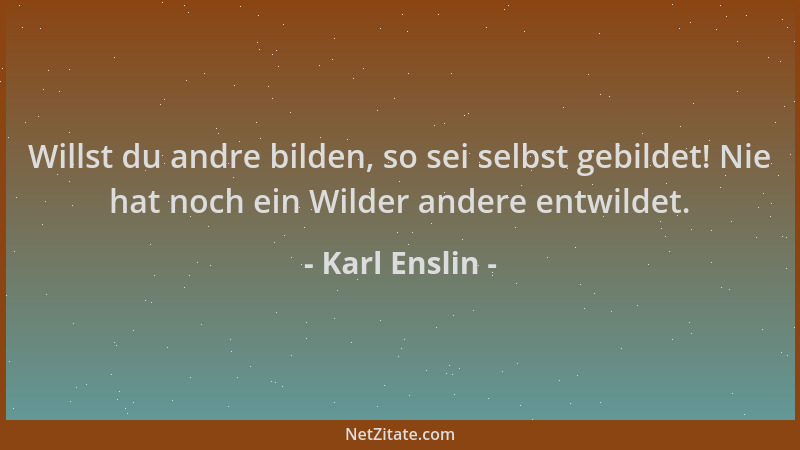 Karl Enslin - Willst du andre bilden, so sei selbst gebildet! Nie hat noch ein Wilder andere entwildet....