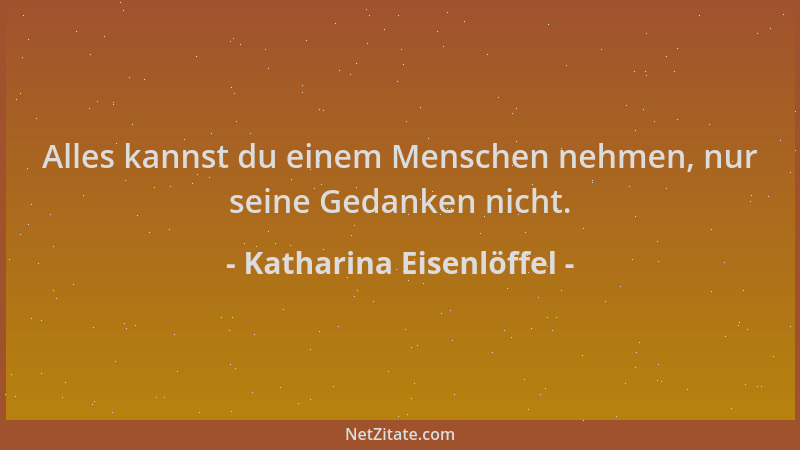 Katharina Eisenlöffel - Alles kannst du einem Menschen nehmen, nur seine Gedanken nicht....