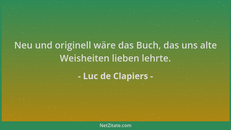 Luc de Clapiers - Neu und originell wäre das Buch, das uns alte Weisheiten lieben lehrte....