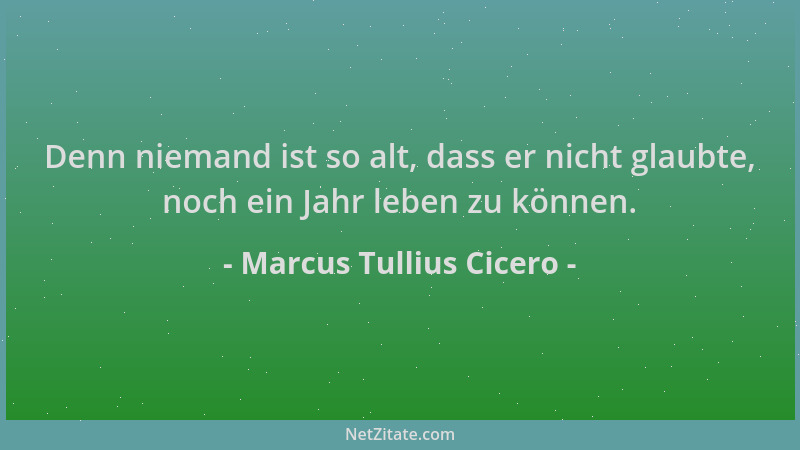 Marcus Tullius Cicero - Denn niemand ist so alt, dass er nicht glaubte, noch ein Jahr leben zu können....