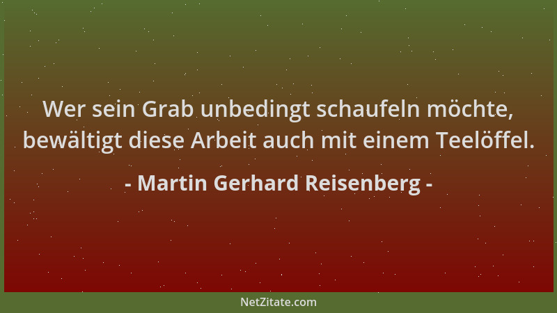 Martin Gerhard Reisenberg - Wer sein Grab unbedingt schaufeln möchte, bewältigt diese Arbeit auch mit einem Teelöffel....