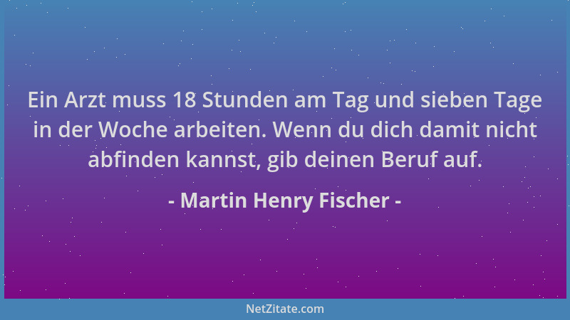 Martin Henry Fischer - Ein Arzt muss 18 Stunden am Tag und sieben Tage in der Woche arbeiten. Wenn du dich damit nicht abfi...
