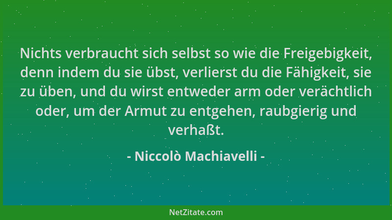 Niccolò Machiavelli - Nichts verbraucht sich selbst so wie die Freigebigkeit, denn indem du sie übst, verlierst du die Fähi...