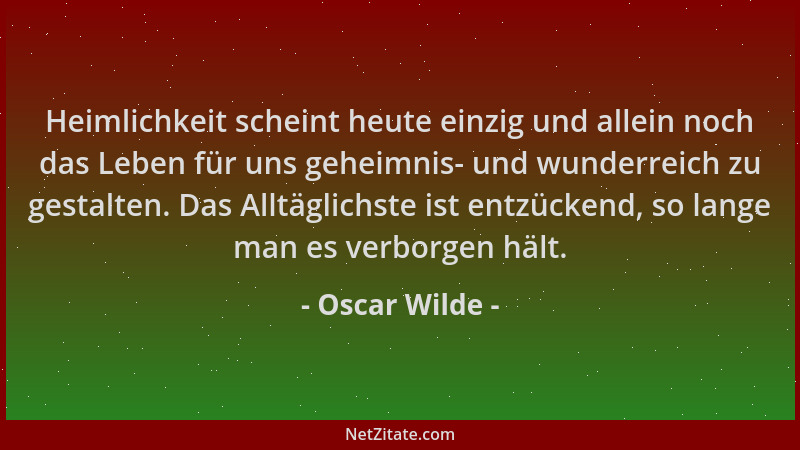 Oscar Wilde - Heimlichkeit scheint heute einzig und allein noch das Leben für uns geheimnis- und wunderreich zu gestalten....