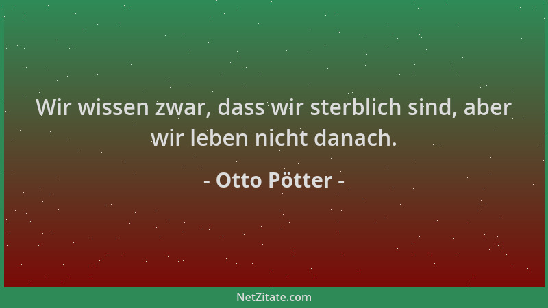 Otto Pötter - Wir wissen zwar, dass wir sterblich sind, aber wir leben nicht danach....