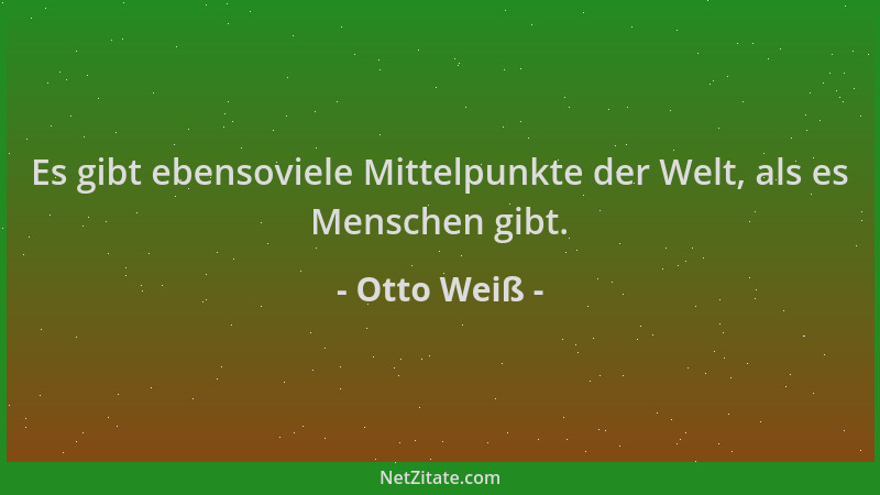 Otto Weiß - Es gibt ebensoviele Mittelpunkte der Welt, als es Menschen gibt....