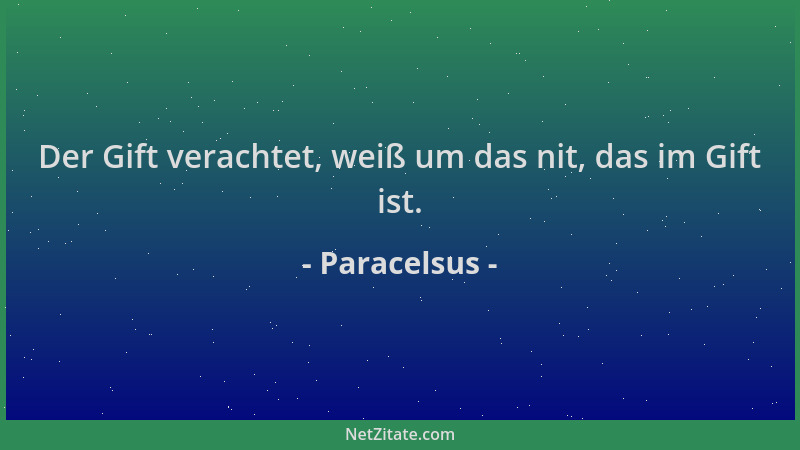 Paracelsus - Der Gift verachtet, weiß um das nit, das im Gift ist....